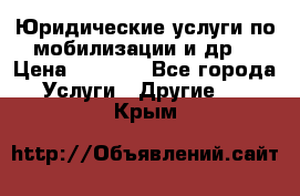 Юридические услуги по мобилизации и др. › Цена ­ 1 000 - Все города Услуги » Другие   . Крым